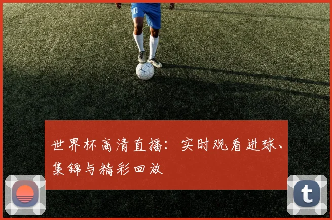 世界杯高清直播:实时观看进球、集锦与精彩回放