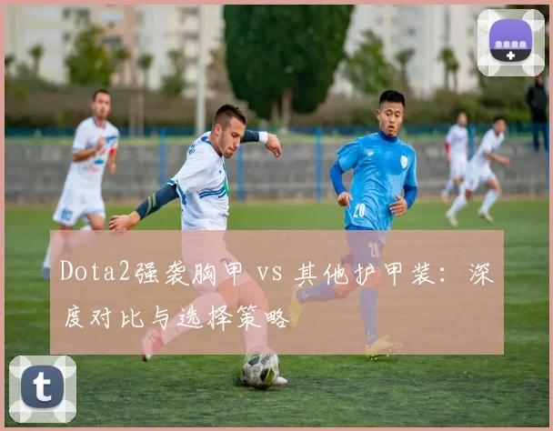 Dota2强袭胸甲 vs 其他护甲装：深度对比与选择策略
