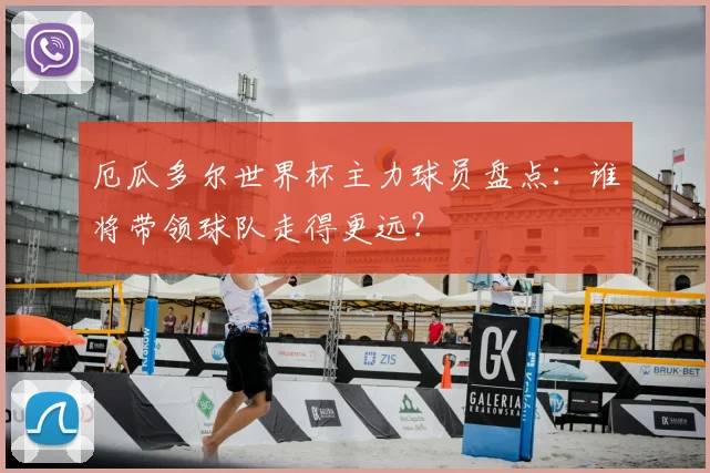 厄瓜多尔世界杯主力球员盘点:谁将带领球队走得更远?