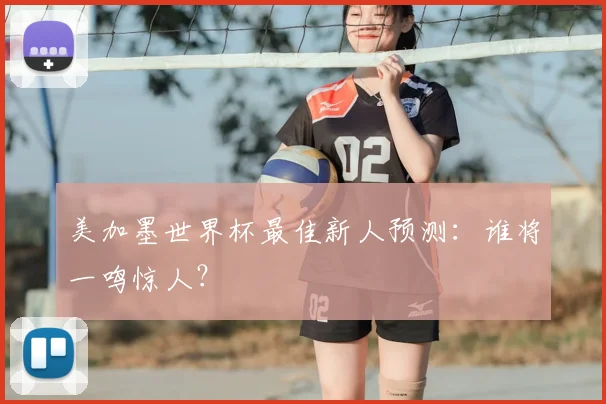 美加墨世界杯最佳新人预测:谁将一鸣惊人?