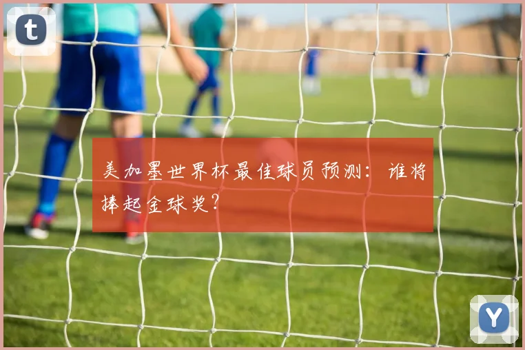 美加墨世界杯最佳球员预测:谁将捧起金球奖?