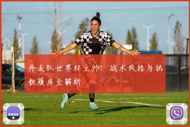 丹麦队世界杯主帅:战术风格与执教履历全解析