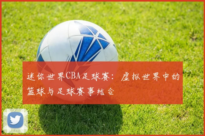 迷你世界CBA足球赛:虚拟世界中的篮球与足球赛事结合