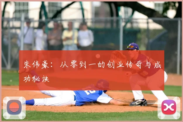 朱伟豪:从零到一的创业传奇与成功秘诀