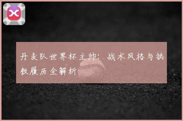 丹麦队世界杯主帅:战术风格与执教履历全解析