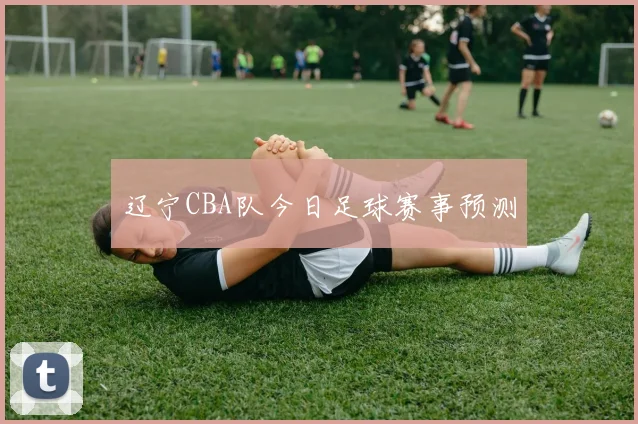 辽宁CBA队今日足球赛事预测